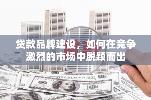 额尔古纳贷款品牌建设，如何在竞争激烈的市场中脱颖而出