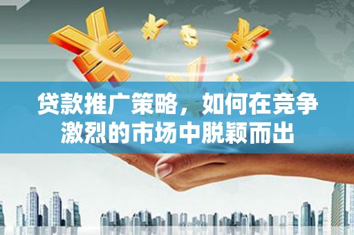 额尔古纳贷款推广策略，如何在竞争激烈的市场中脱颖而出
