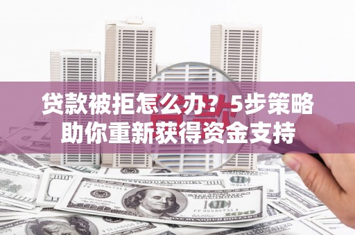 额尔古纳贷款被拒怎么办？5步策略助你重新获得资金支持