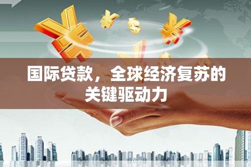 额尔古纳国际贷款，全球经济复苏的关键驱动力