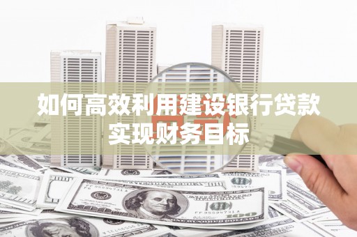 额尔古纳如何高效利用建设银行贷款实现财务目标