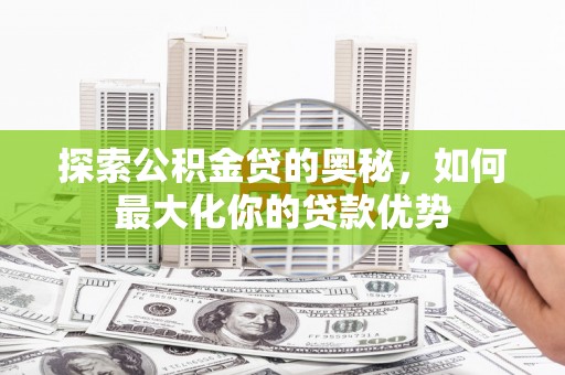额尔古纳探索公积金贷的奥秘，如何最大化你的贷款优势