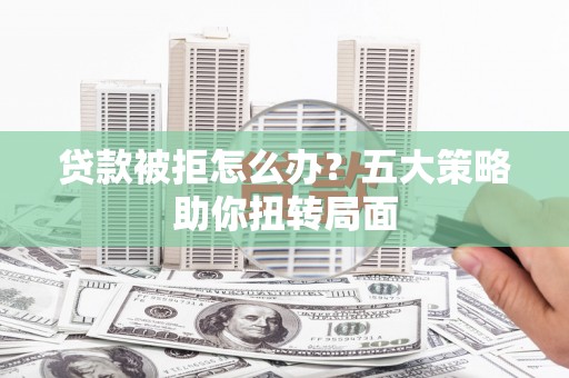 额尔古纳贷款被拒怎么办？五大策略助你扭转局面