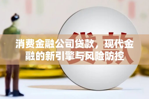 额尔古纳消费金融公司贷款，现代金融的新引擎与风险防控