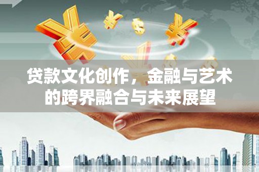 额尔古纳贷款文化创作，金融与艺术的跨界融合与未来展望