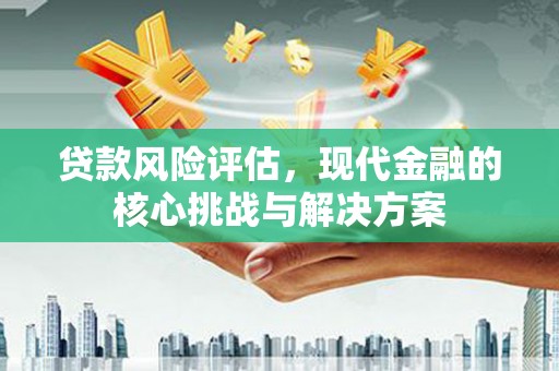 额尔古纳贷款风险评估，现代金融的核心挑战与解决方案