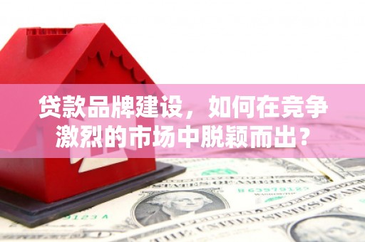 额尔古纳贷款品牌建设，如何在竞争激烈的市场中脱颖而出？