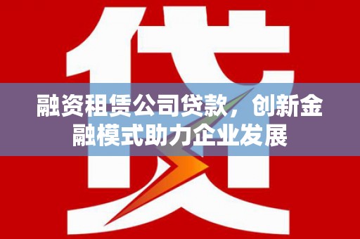 额尔古纳融资租赁公司贷款，创新金融模式助力企业发展