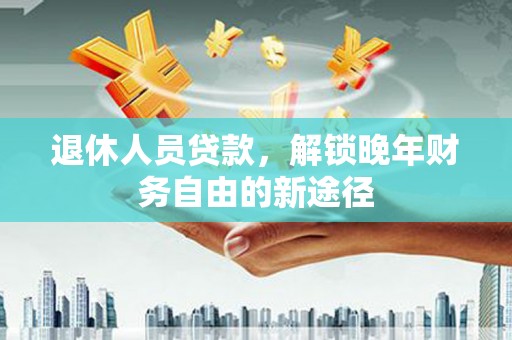 额尔古纳退休人员贷款，解锁晚年财务自由的新途径