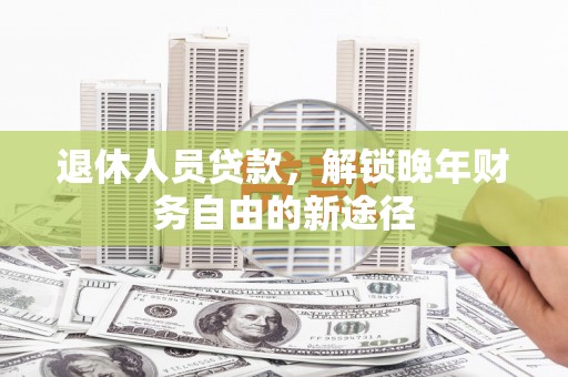 额尔古纳退休人员贷款，解锁晚年财务自由的新途径