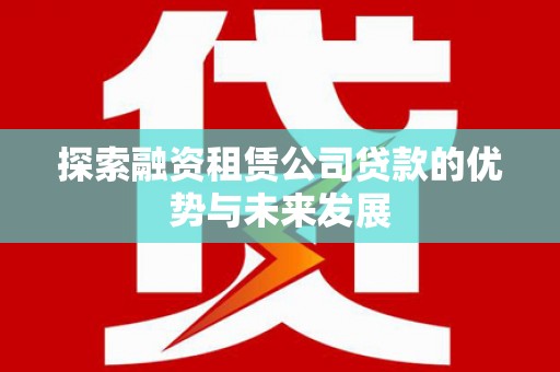 额尔古纳探索融资租赁公司贷款的优势与未来发展