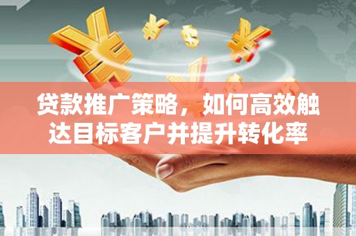 额尔古纳贷款推广策略，如何高效触达目标客户并提升转化率