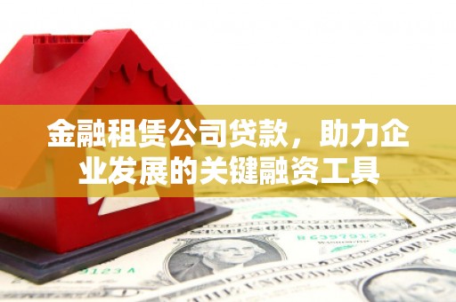 额尔古纳金融租赁公司贷款，助力企业发展的关键融资工具