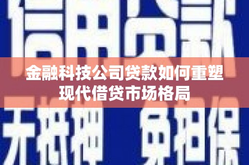 额尔古纳金融科技公司贷款如何重塑现代借贷市场格局