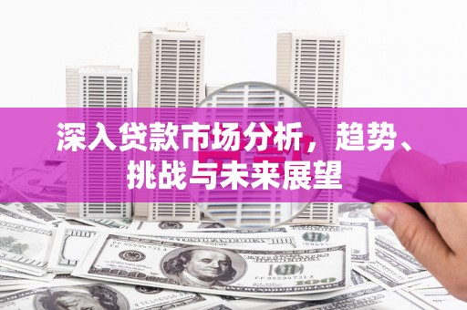 额尔古纳深入贷款市场分析，趋势、挑战与未来展望