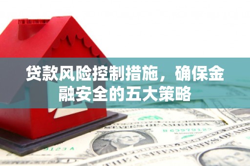 额尔古纳贷款风险控制措施，确保金融安全的五大策略
