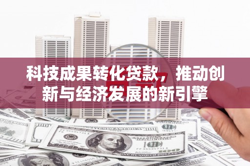 额尔古纳科技成果转化贷款，推动创新与经济发展的新引擎