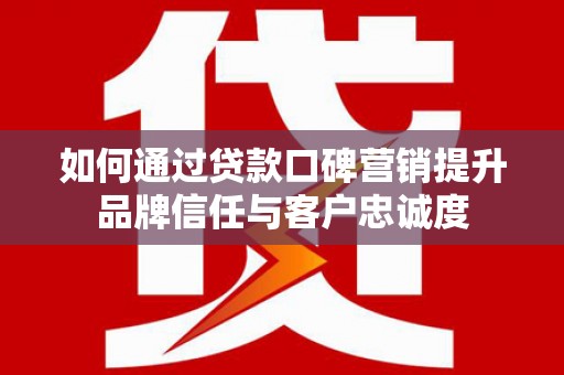 额尔古纳如何通过贷款口碑营销提升品牌信任与客户忠诚度