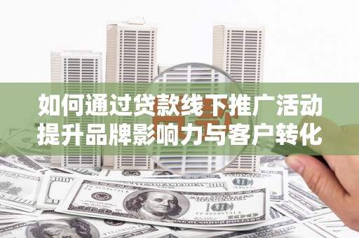额尔古纳如何通过贷款线下推广活动提升品牌影响力与客户转化率
