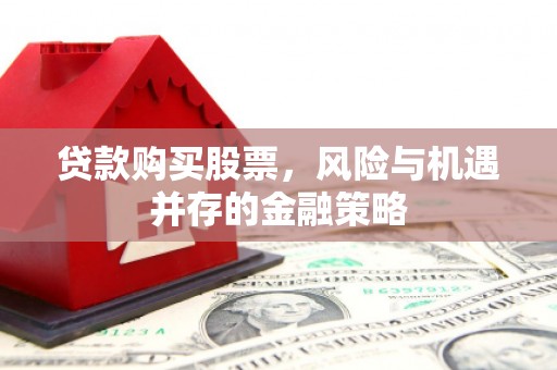 额尔古纳贷款购买股票，风险与机遇并存的金融策略