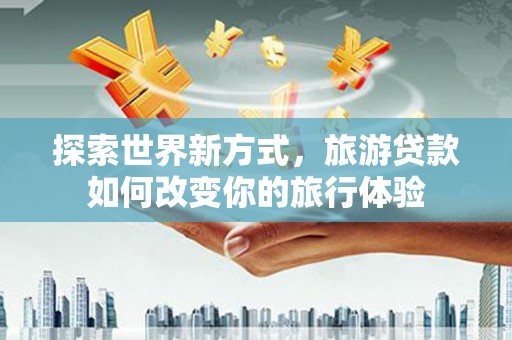 额尔古纳探索世界新方式，旅游贷款如何改变你的旅行体验